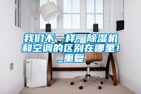 我們不一樣，除濕機(jī)和空調(diào)的區(qū)別在哪里！_重復(fù)