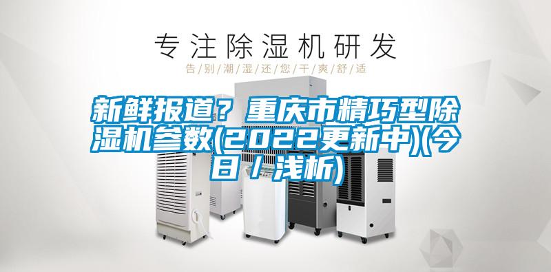 新鮮報(bào)道？重慶市精巧型除濕機(jī)參數(shù)(2022更新中)(今日／淺析)