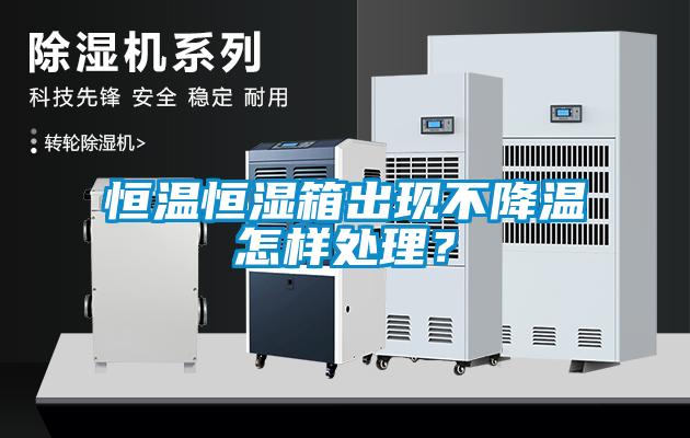 恒溫恒濕箱出現(xiàn)不降溫怎樣處理？