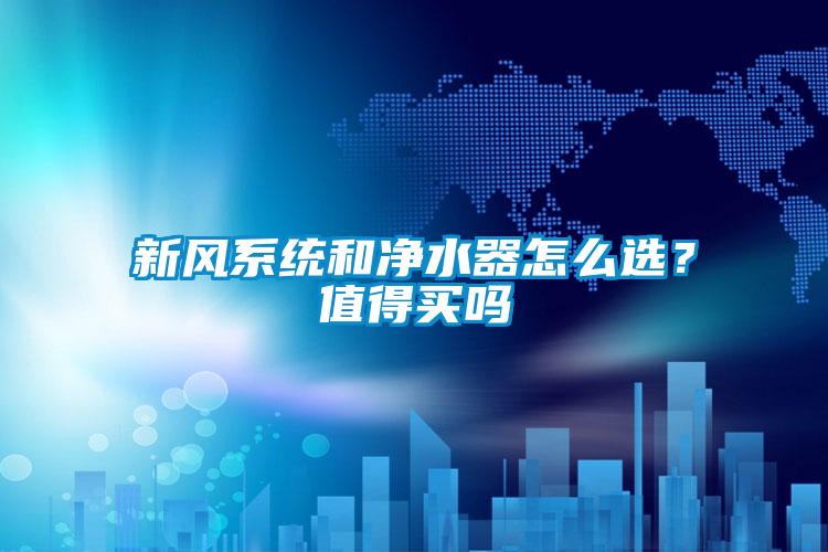 新風系統(tǒng)和凈水器怎么選？值得買嗎