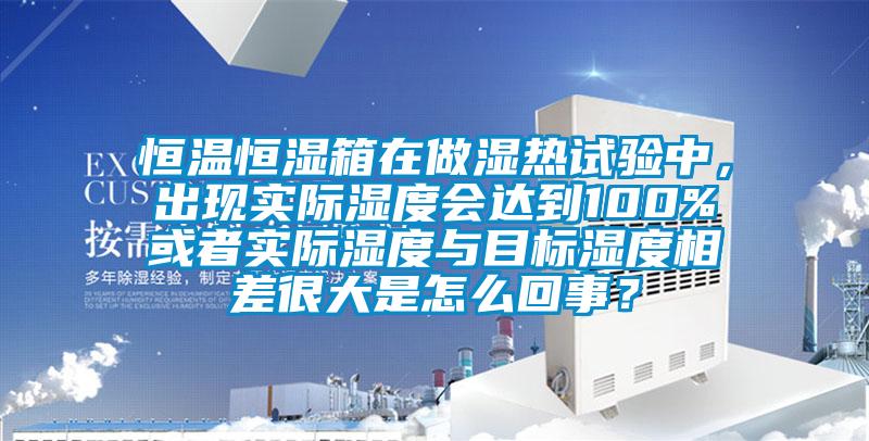 恒溫恒濕箱在做濕熱試驗(yàn)中，出現(xiàn)實(shí)際濕度會達(dá)到100%或者實(shí)際濕度與目標(biāo)濕度相差很大是怎么回事？