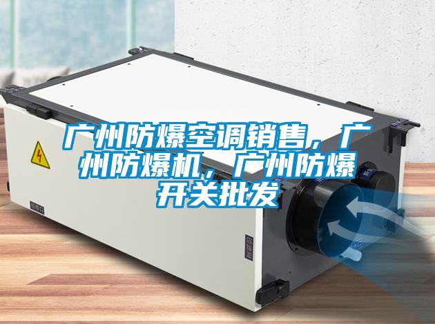 廣州防爆空調(diào)銷售，廣州防爆機，廣州防爆開關(guān)批發(fā)