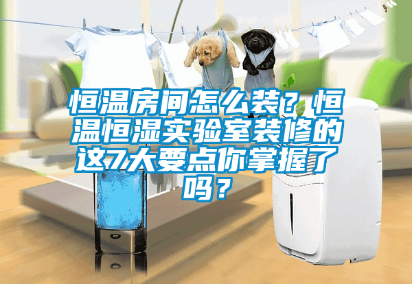 恒溫房間怎么裝？恒溫恒濕實(shí)驗(yàn)室裝修的這7大要點(diǎn)你掌握了嗎？