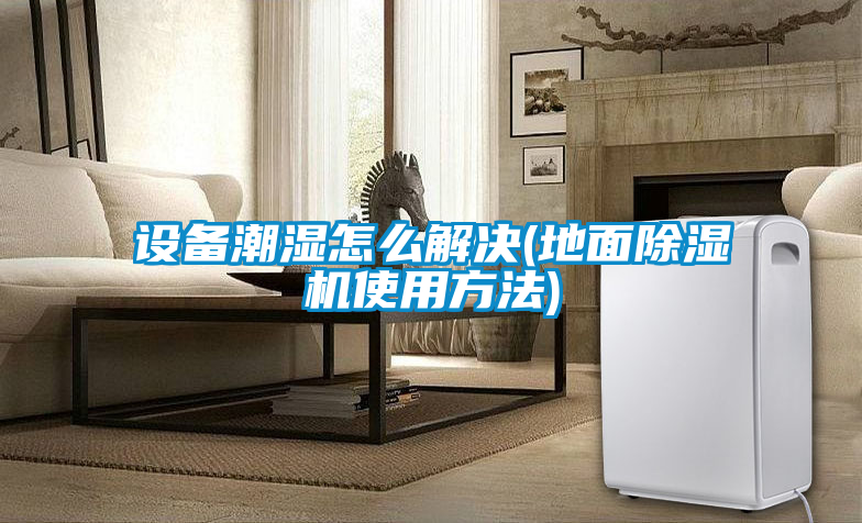設備潮濕怎么解決(地面除濕機使用方法)