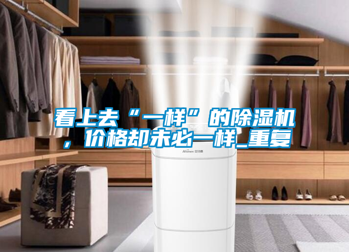 看上去“一樣”的除濕機(jī)，價(jià)格卻未必一樣_重復(fù)