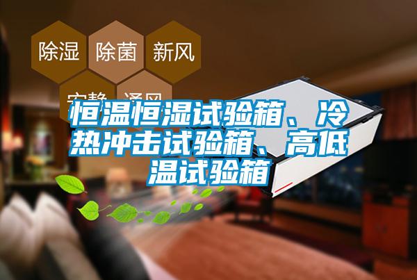 恒溫恒濕試驗(yàn)箱、冷熱沖擊試驗(yàn)箱、高低溫試驗(yàn)箱