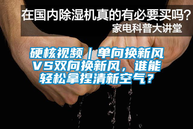 硬核視頻｜單向換新風(fēng)VS雙向換新風(fēng)，誰(shuí)能輕松拿捏清新空氣？