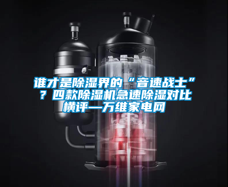 誰才是除濕界的“音速戰(zhàn)士”？四款除濕機急速除濕對比橫評—萬維家電網(wǎng)