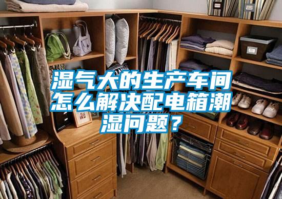 濕氣大的生產(chǎn)車間怎么解決配電箱潮濕問(wèn)題？