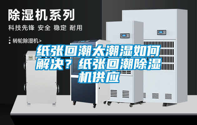 紙張回潮太潮濕如何解決？紙張回潮除濕機(jī)供應(yīng)