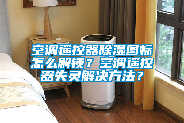 空調遙控器除濕圖標怎么解鎖？空調遙控器失靈解決方法？