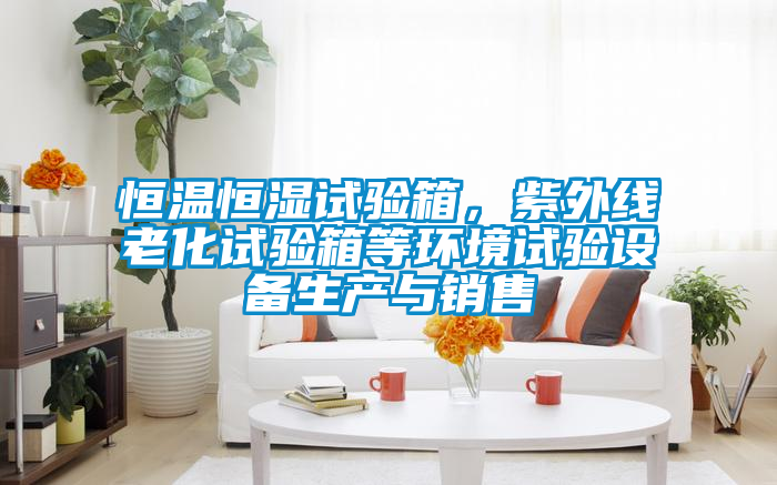 恒溫恒濕試驗(yàn)箱，紫外線老化試驗(yàn)箱等環(huán)境試驗(yàn)設(shè)備生產(chǎn)與銷售