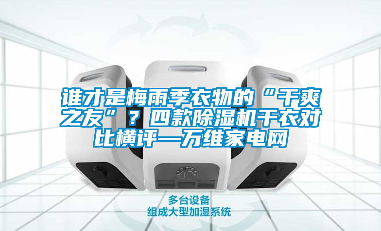誰才是梅雨季衣物的“干爽之友”？四款除濕機干衣對比橫評—萬維家電網(wǎng)