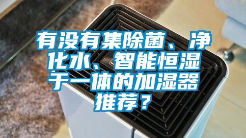 有沒有集除菌、凈化水、智能恒濕于一體的加濕器推薦？