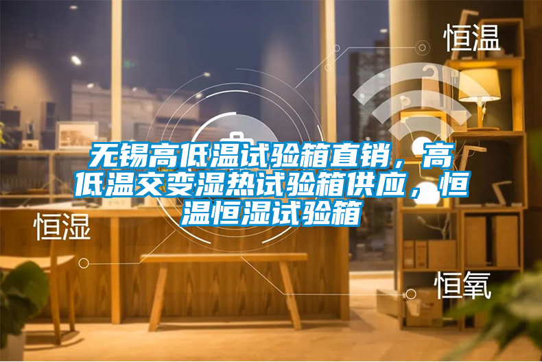 無錫高低溫試驗箱直銷，高低溫交變濕熱試驗箱供應，恒溫恒濕試驗箱