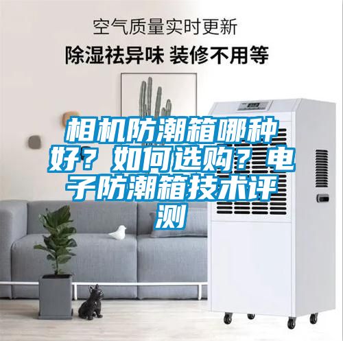 相機(jī)防潮箱哪種好？如何選購？電子防潮箱技術(shù)評測