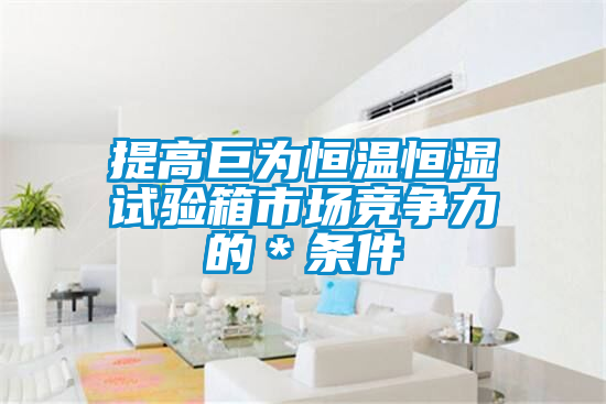 提高巨為恒溫恒濕試驗(yàn)箱市場競爭力的＊條件