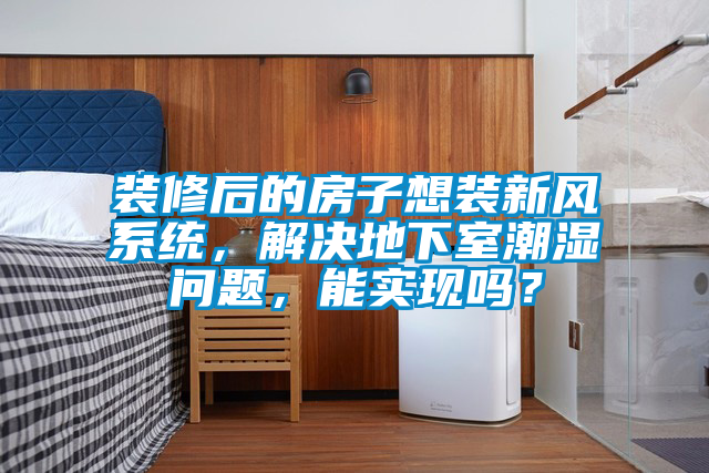 裝修后的房子想裝新風(fēng)系統(tǒng)，解決地下室潮濕問題，能實現(xiàn)嗎？