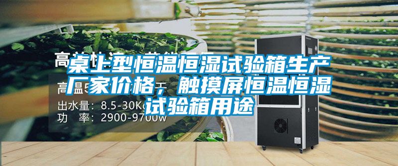桌上型恒溫恒濕試驗箱生產(chǎn)廠家價格，觸摸屏恒溫恒濕試驗箱用途