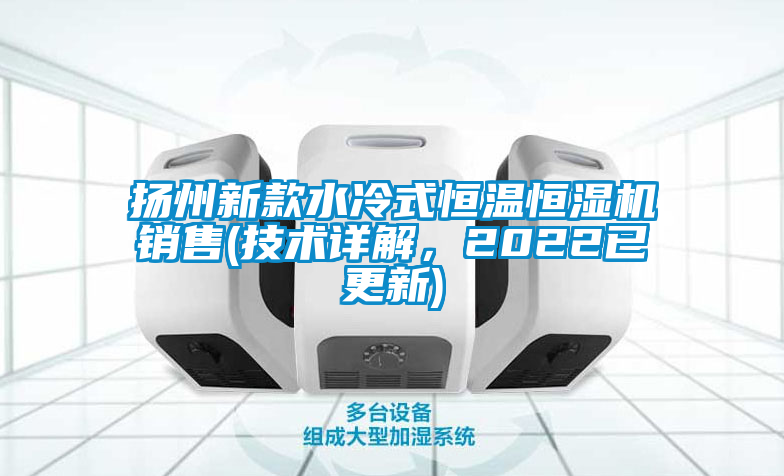 揚(yáng)州新款水冷式恒溫恒濕機(jī)銷(xiāo)售(技術(shù)詳解，2022已更新)