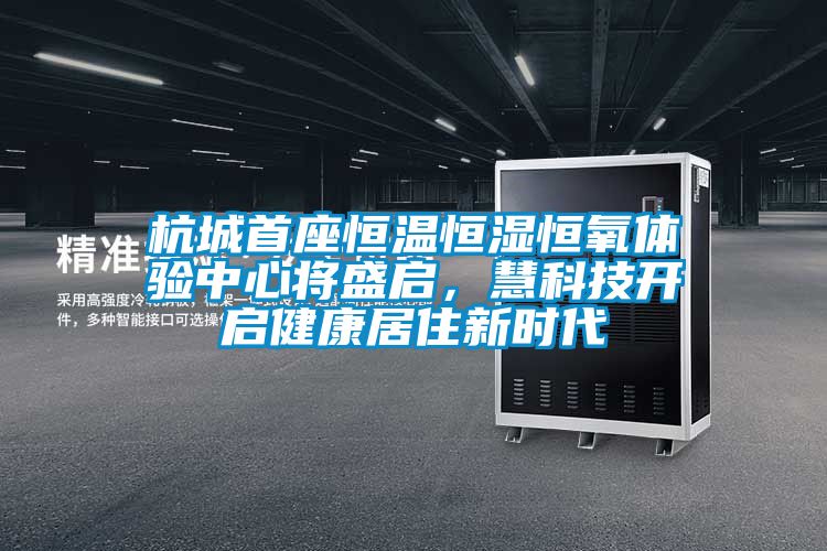 杭城首座恒溫恒濕恒氧體驗中心將盛啟，慧科技開啟健康居住新時代