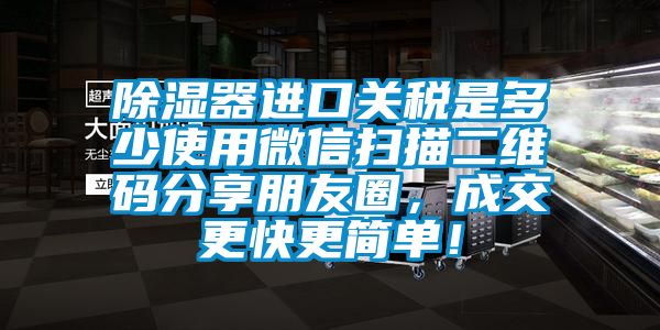 除濕器進(jìn)口關(guān)稅是多少使用微信掃描二維碼分享朋友圈，成交更快更簡單！