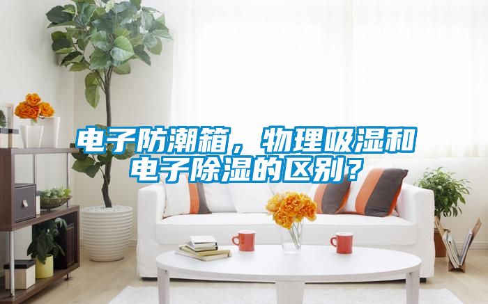 電子防潮箱，物理吸濕和電子除濕的區(qū)別？