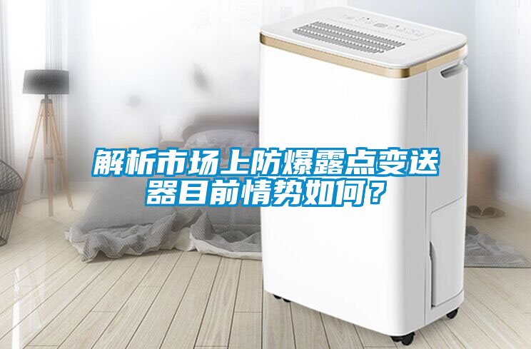 解析市場(chǎng)上防爆露點(diǎn)變送器目前情勢(shì)如何？