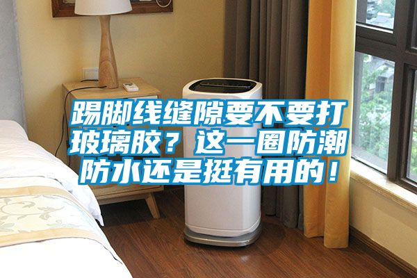 踢腳線縫隙要不要打玻璃膠？這一圈防潮防水還是挺有用的！