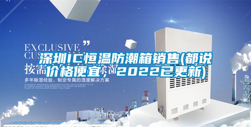 深圳IC恒溫防潮箱銷售(都說價(jià)格便宜，2022已更新)