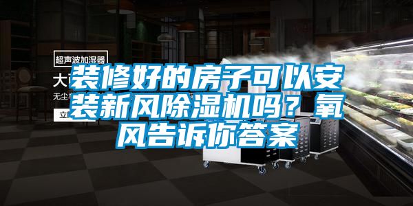 裝修好的房子可以安裝新風(fēng)除濕機(jī)嗎？氧風(fēng)告訴你答案