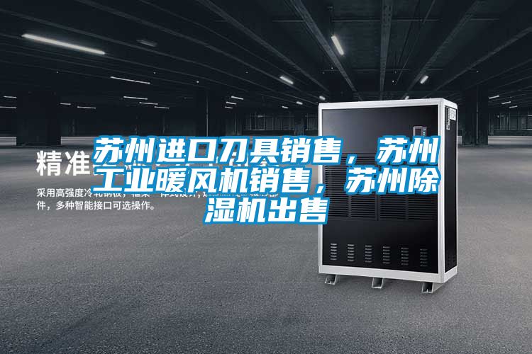蘇州進(jìn)口刀具銷售，蘇州工業(yè)暖風(fēng)機(jī)銷售，蘇州除濕機(jī)出售