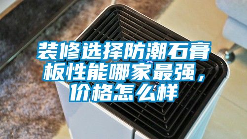 裝修選擇防潮石膏板性能哪家最強(qiáng)，價(jià)格怎么樣