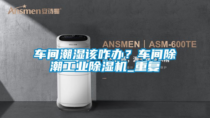 車間潮濕該咋辦？車間除潮工業(yè)除濕機_重復