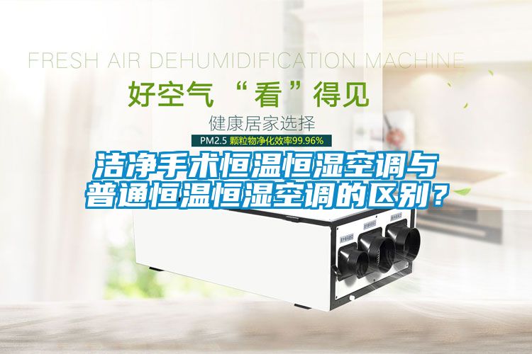 潔凈手術(shù)恒溫恒濕空調(diào)與普通恒溫恒濕空調(diào)的區(qū)別？