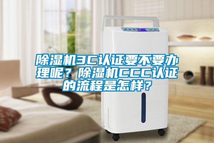 除濕機3C認證要不要辦理呢？除濕機CCC認證的流程是怎樣？