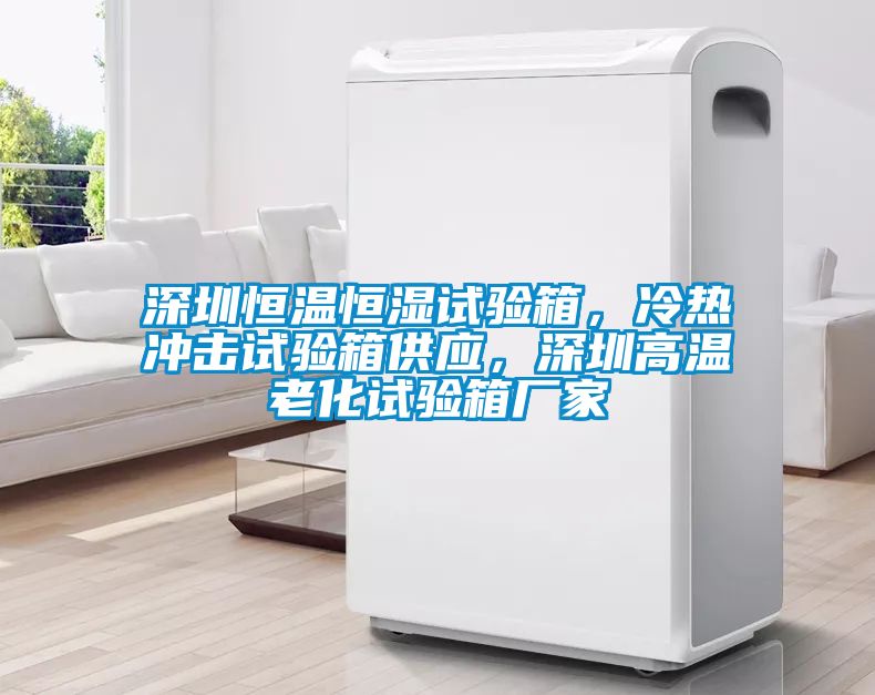 深圳恒溫恒濕試驗(yàn)箱，冷熱沖擊試驗(yàn)箱供應(yīng)，深圳高溫老化試驗(yàn)箱廠家