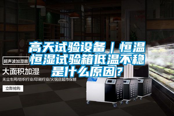 高天試驗設備｜恒溫恒濕試驗箱低溫不穩(wěn)是什么原因？