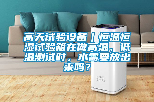 高天試驗設備｜恒溫恒濕試驗箱在做高溫、低溫測試時，水需要放出來嗎？